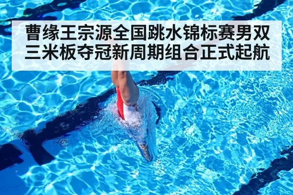 曹缘王宗源全国跳水锦标赛男双三米板夺冠新周期组合正式起航