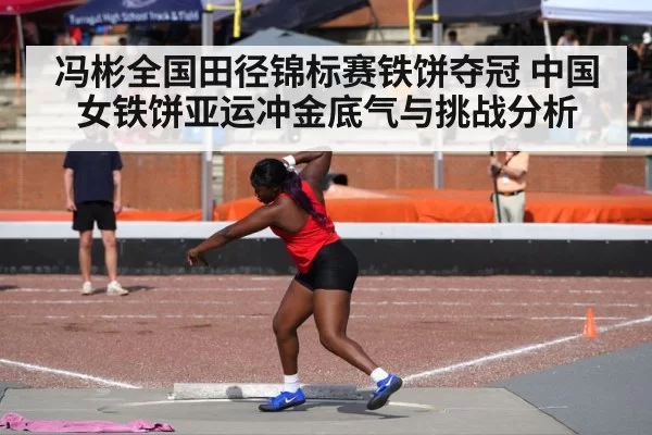 冯彬全国田径锦标赛铁饼夺冠 中国女铁饼亚运冲金底气与挑战分析
