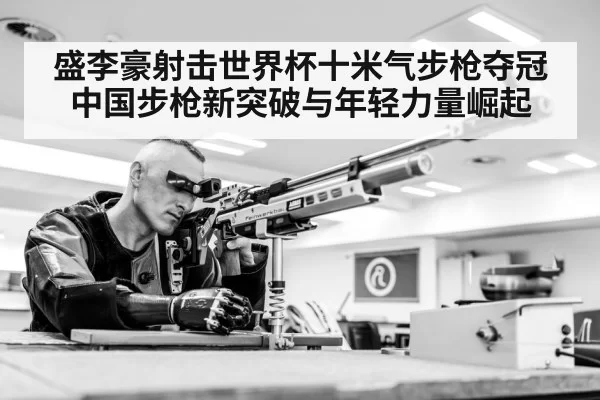 盛李豪射击世界杯十米气步枪夺冠 中国步枪新突破与年轻力量崛起