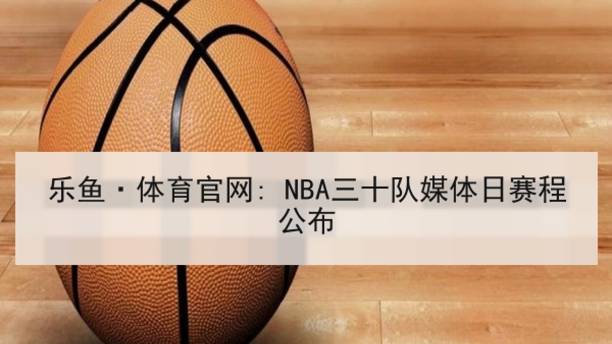乐鱼·体育官网: NBA三十队媒体日赛程公布 乐鱼·体育官网: NBA三十队媒体日赛程公布
