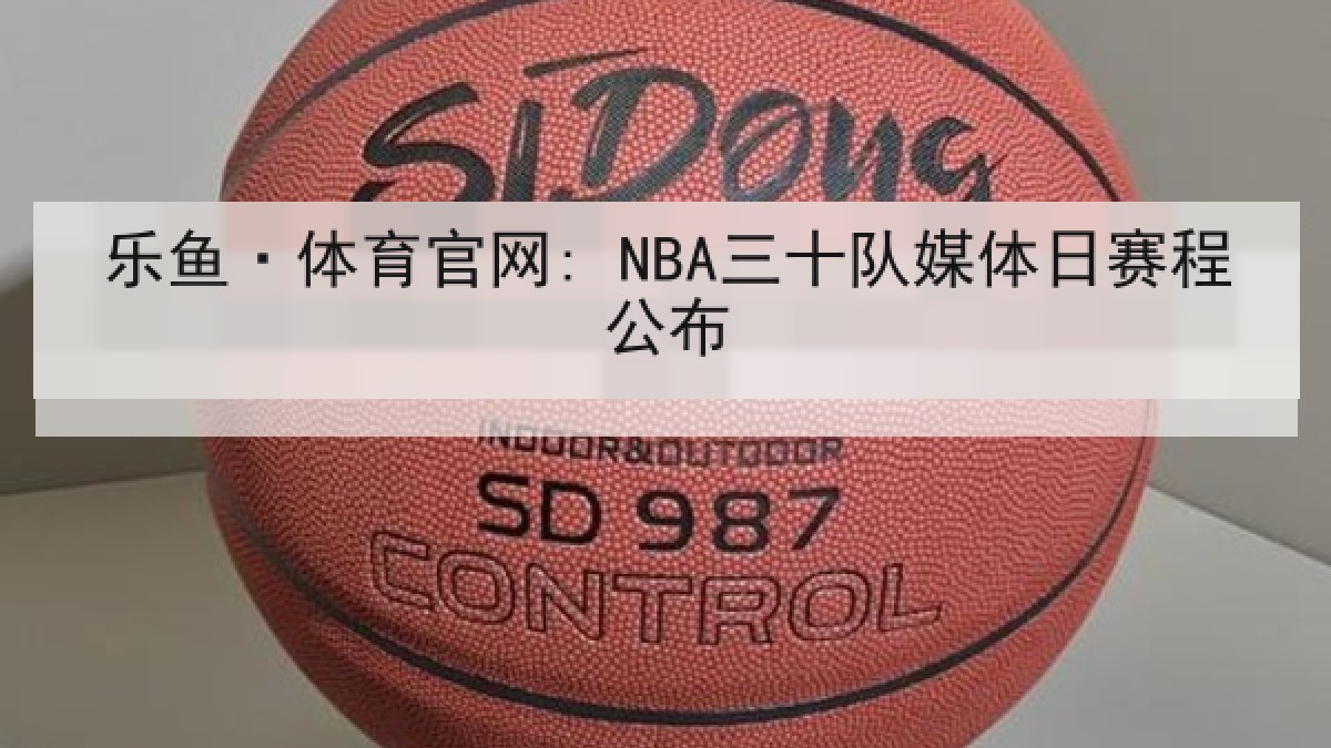 乐鱼·体育官网: NBA三十队媒体日赛程公布 乐鱼·体育官网: NBA三十队媒体日赛程公布