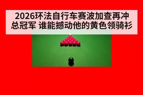 2026环法自行车赛波加查再冲总冠军 谁能撼动他的黄色领骑衫