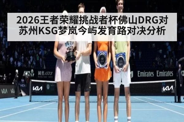 2026王者荣耀挑战者杯佛山DRG对苏州KSG梦岚今屿发育路对决分析